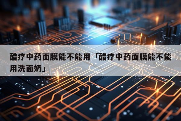 醋疗中药面膜能不能用「醋疗中药面膜能不能用洗面奶」