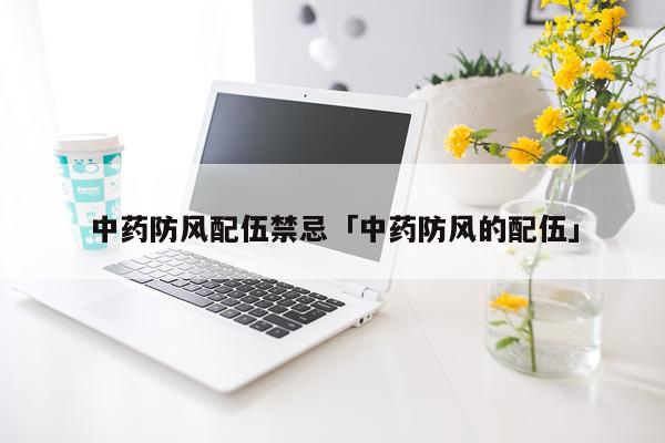 中药防风配伍禁忌「中药防风的配伍」