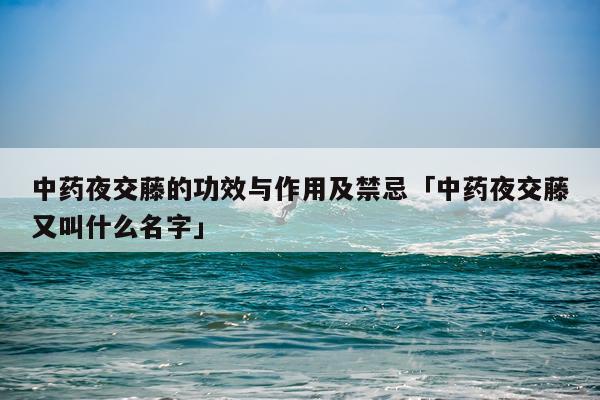 中药夜交藤的功效与作用及禁忌「中药夜交藤又叫什么名字」
