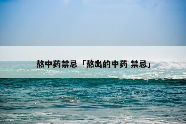 熬中药禁忌「熬出的中药 禁忌」