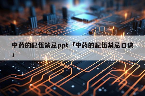中药的配伍禁忌ppt「中药的配伍禁忌口诀」
