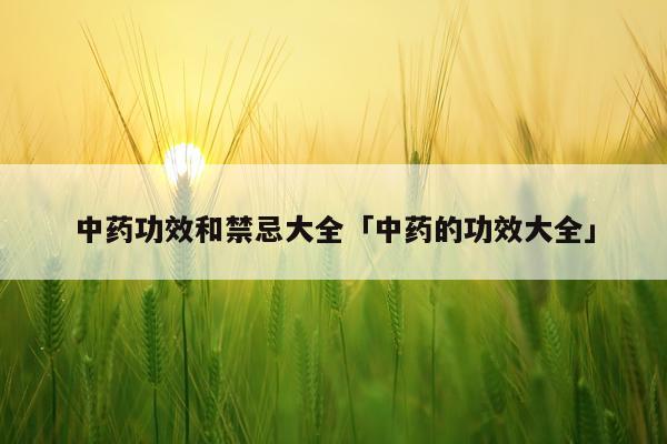 中药功效和禁忌大全「中药的功效大全」