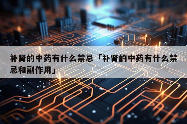 补肾的中药有什么禁忌「补肾的中药有什么禁忌和副作用」