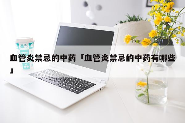 血管炎禁忌的中药「血管炎禁忌的中药有哪些」