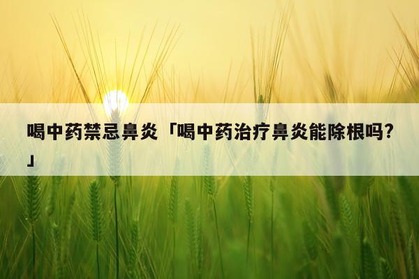 喝中药禁忌鼻炎「喝中药治疗鼻炎能除根吗?」