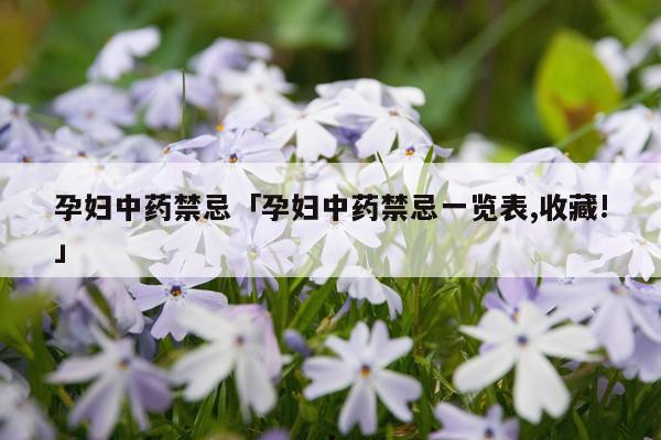 孕妇中药禁忌「孕妇中药禁忌一览表,收藏!」