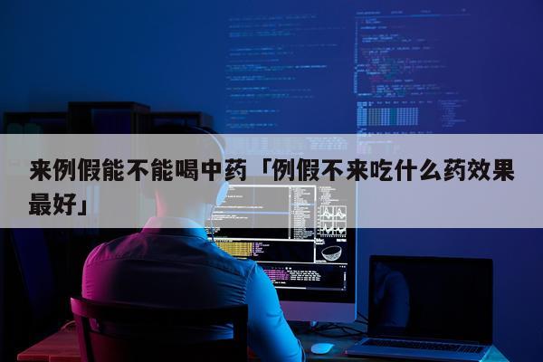 来例假能不能喝中药「例假不来吃什么药效果最好」