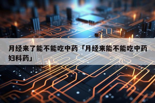月经来了能不能吃中药「月经来能不能吃中药妇科药」