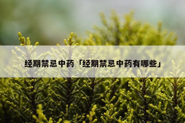 经期禁忌中药「经期禁忌中药有哪些」