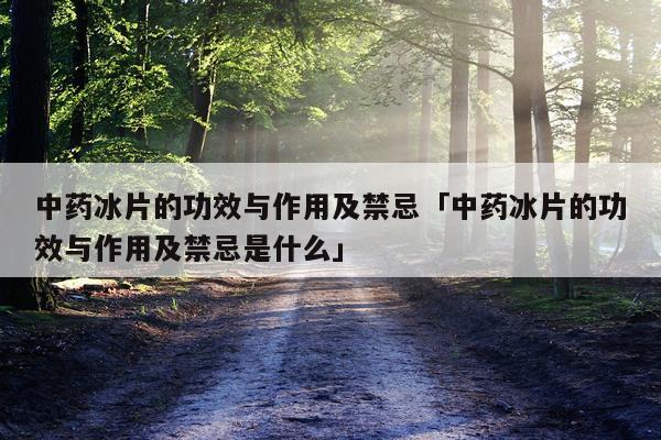中药冰片的功效与作用及禁忌「中药冰片的功效与作用及禁忌是什么」