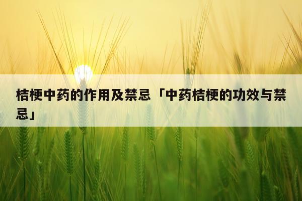桔梗中药的作用及禁忌「中药桔梗的功效与禁忌」