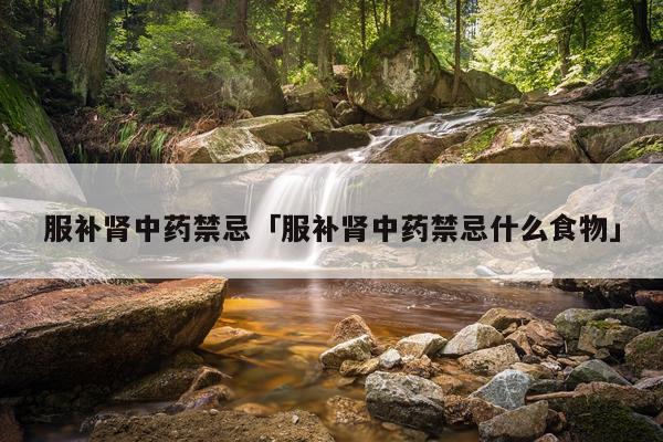 服补肾中药禁忌「服补肾中药禁忌什么食物」