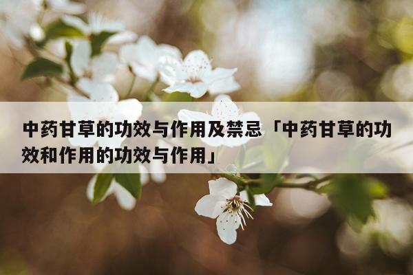 中药甘草的功效与作用及禁忌「中药甘草的功效和作用的功效与作用」