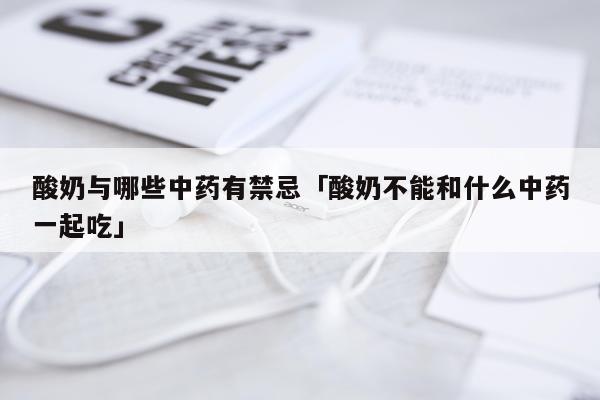酸奶与哪些中药有禁忌「酸奶不能和什么中药一起吃」