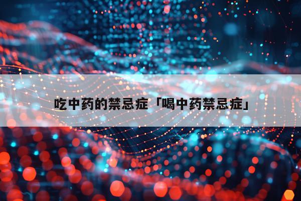 吃中药的禁忌症「喝中药禁忌症」