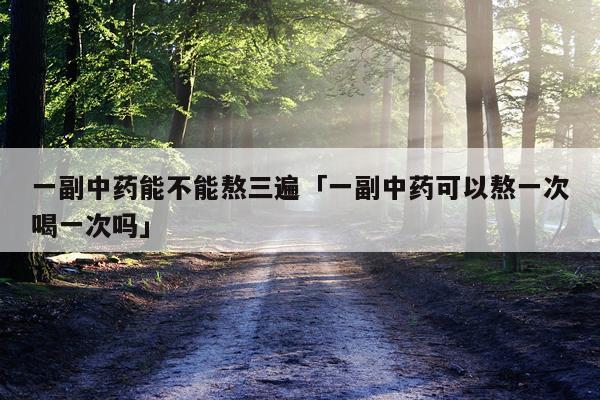 一副中药能不能熬三遍「一副中药可以熬一次喝一次吗」