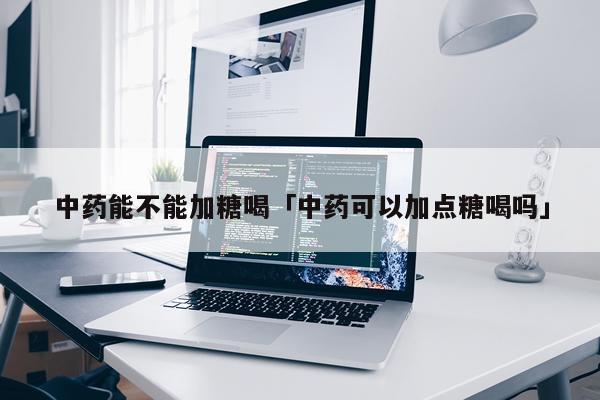 中药能不能加糖喝「中药可以加点糖喝吗」