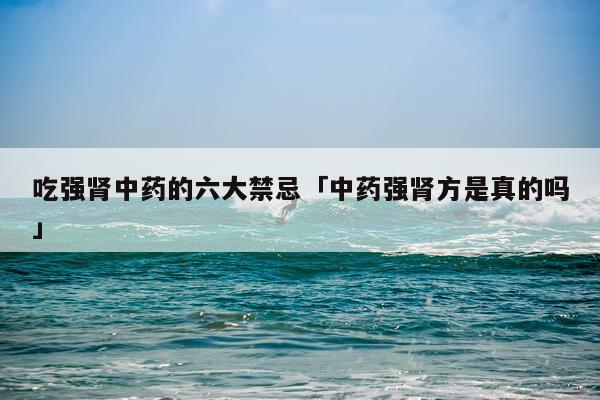 吃强肾中药的六大禁忌「中药强肾方是真的吗」