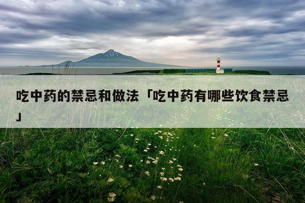 吃中药的禁忌和做法「吃中药有哪些饮食禁忌」