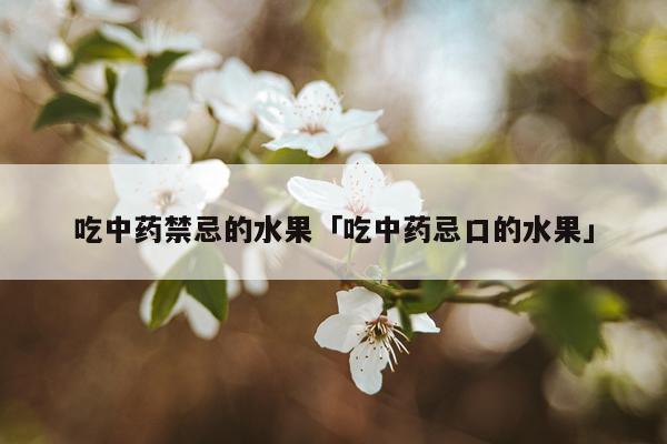 吃中药禁忌的水果「吃中药忌口的水果」