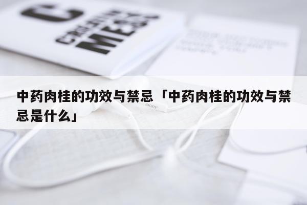 中药肉桂的功效与禁忌「中药肉桂的功效与禁忌是什么」
