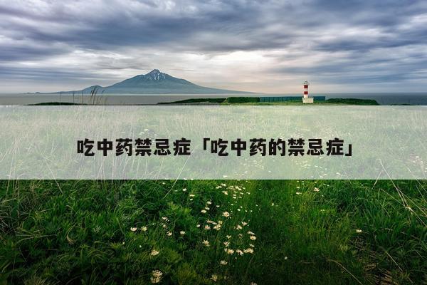 吃中药禁忌症「吃中药的禁忌症」