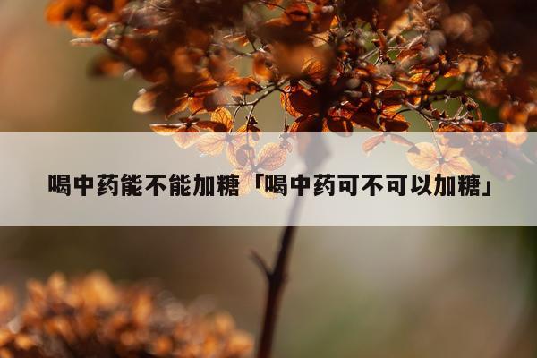 喝中药能不能加糖「喝中药可不可以加糖」