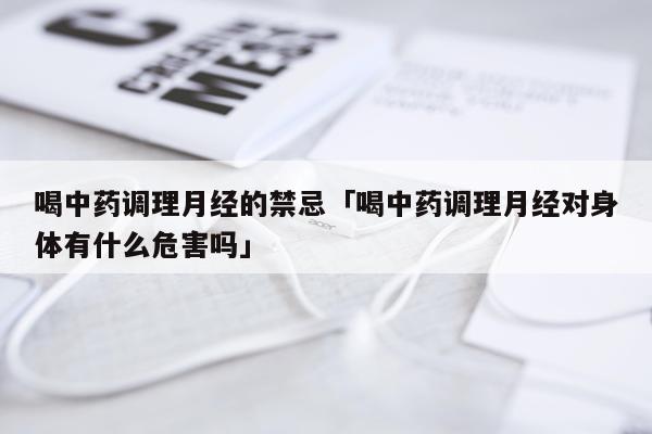 喝中药调理月经的禁忌「喝中药调理月经对身体有什么危害吗」