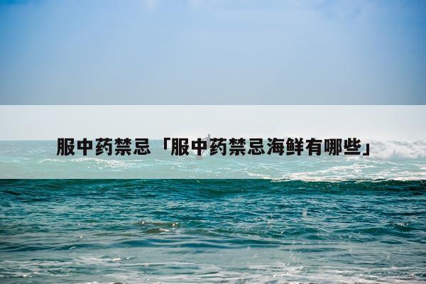 服中药禁忌「服中药禁忌海鲜有哪些」