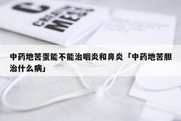 中药地苦蛋能不能治咽炎和鼻炎「中药地苦胆治什么病」