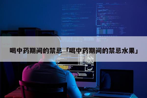 喝中药期间的禁忌「喝中药期间的禁忌水果」