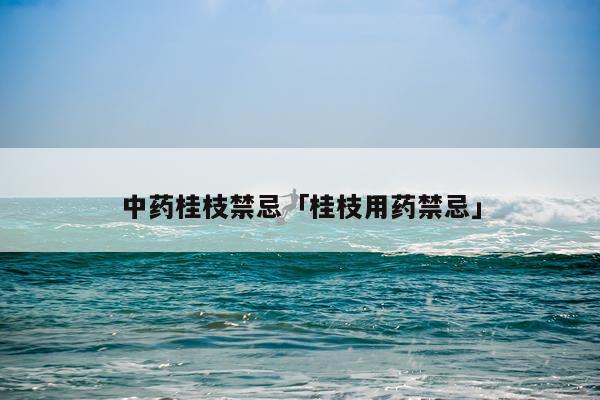 中药桂枝禁忌「桂枝用药禁忌」