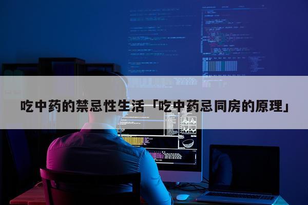吃中药的禁忌性生活「吃中药忌同房的原理」