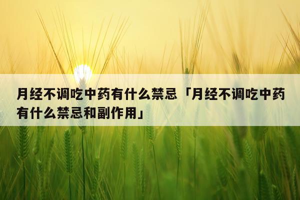 月经不调吃中药有什么禁忌「月经不调吃中药有什么禁忌和副作用」