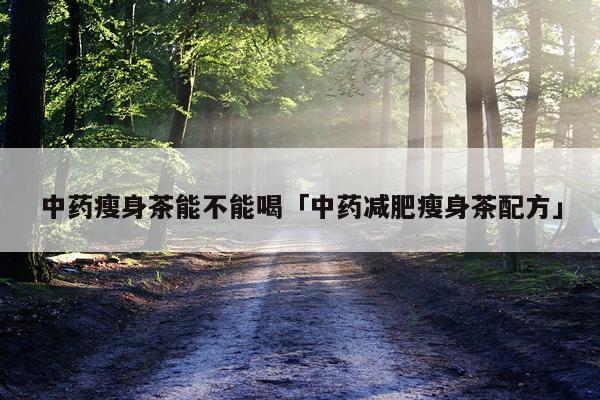 中药瘦身茶能不能喝「中药减肥瘦身茶配方」