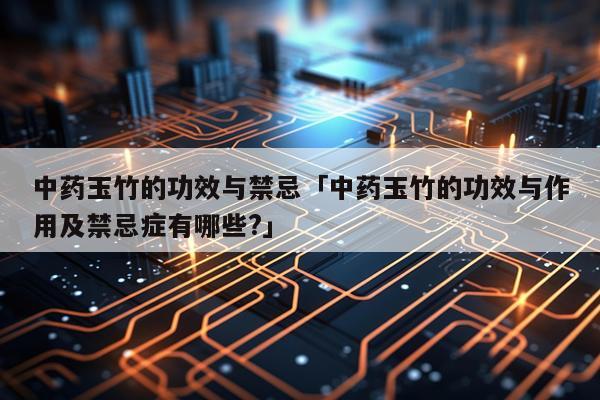中药玉竹的功效与禁忌「中药玉竹的功效与作用及禁忌症有哪些?」