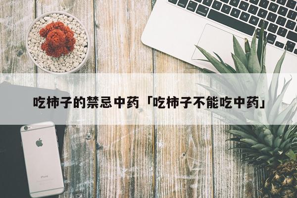 吃柿子的禁忌中药「吃柿子不能吃中药」