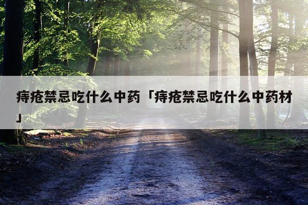 痔疮禁忌吃什么中药「痔疮禁忌吃什么中药材」