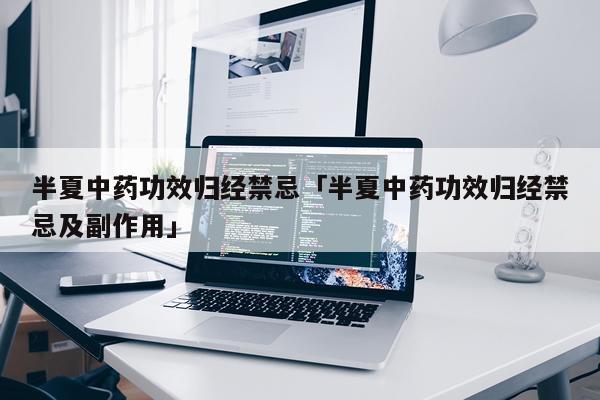半夏中药功效归经禁忌「半夏中药功效归经禁忌及副作用」