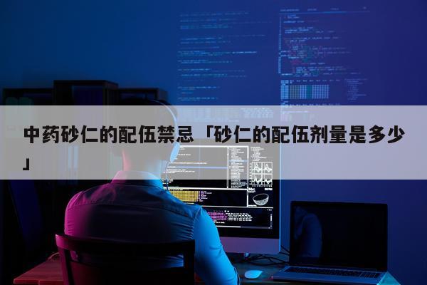 中药砂仁的配伍禁忌「砂仁的配伍剂量是多少」