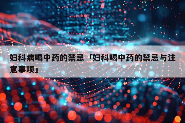 妇科病喝中药的禁忌「妇科喝中药的禁忌与注意事项」
