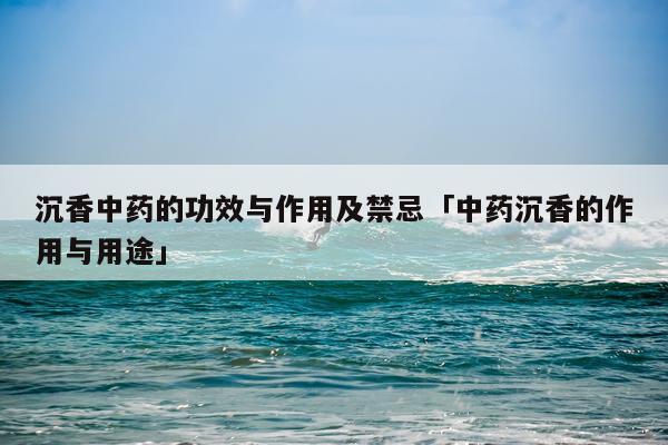 沉香中药的功效与作用及禁忌「中药沉香的作用与用途」