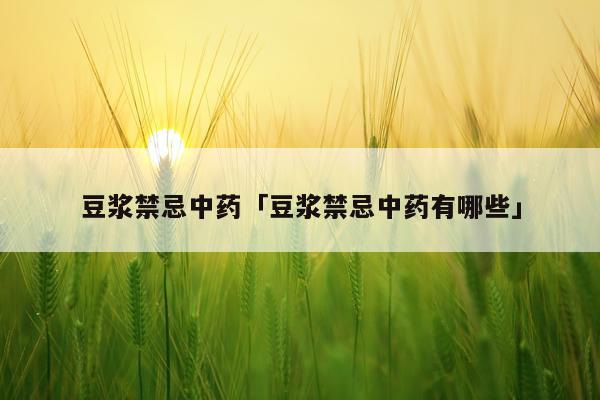 豆浆禁忌中药「豆浆禁忌中药有哪些」