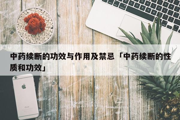 中药续断的功效与作用及禁忌「中药续断的性质和功效」