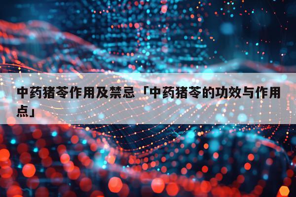 中药猪苓作用及禁忌「中药猪苓的功效与作用点」