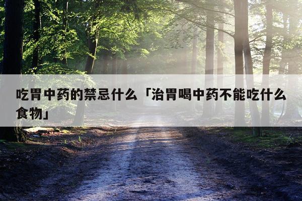 吃胃中药的禁忌什么「治胃喝中药不能吃什么食物」
