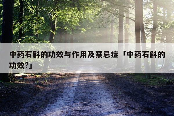 中药石斛的功效与作用及禁忌症「中药石斛的功效?」