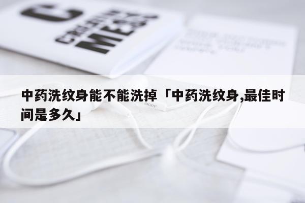 中药洗纹身能不能洗掉「中药洗纹身,最佳时间是多久」