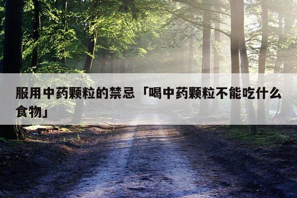 服用中药颗粒的禁忌「喝中药颗粒不能吃什么食物」