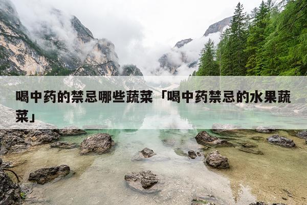 喝中药的禁忌哪些蔬菜「喝中药禁忌的水果蔬菜」